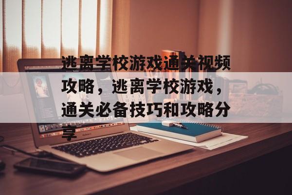 逃离学校游戏通关视频攻略,逃离学校游戏,通关必备技巧和攻略分享 逃离学校游戏通关视频攻略,逃离学校游戏,通关必备技巧和攻略分享