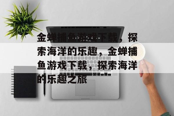 金蝉捕鱼游戏下载,探索海洋的乐趣,金蝉捕鱼游戏下载,探索海洋的乐趣之旅 金蝉捕鱼游戏下载,探索海洋的乐趣,金蝉捕鱼游戏下载,探索海洋的乐趣之旅