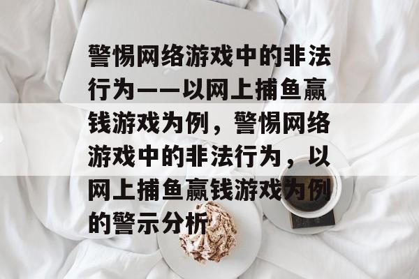 警惕网络游戏中的非法行为——以网上捕鱼赢钱游戏为例,警惕网络游戏中的非法行为,以网上捕鱼赢钱游戏为例的警示分析 警惕网络游戏中的非法行为——以网上捕鱼赢钱游戏为例,警惕网络游戏中的非法行为,以网上捕鱼赢钱游戏为例的警示分析