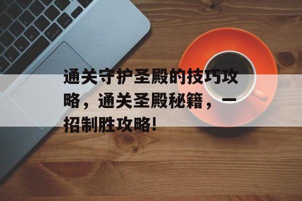 通关守护圣殿的技巧攻略,通关圣殿秘籍,一招制胜攻略! 通关守护圣殿的技巧攻略,通关圣殿秘籍,一招制胜攻略!