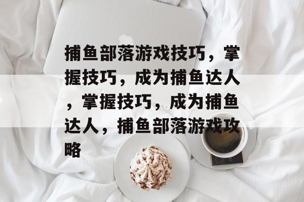 捕鱼部落游戏技巧,掌握技巧,成为捕鱼达人,掌握技巧,成为捕鱼达人,捕鱼部落游戏攻略 捕鱼部落游戏技巧,掌握技巧,成为捕鱼达人,掌握技巧,成为捕鱼达人,捕鱼部落游戏攻略