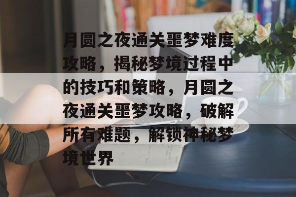 月圆之夜通关噩梦难度攻略，揭秘梦境过程中的技巧和策略，月圆之夜通关噩梦攻略，破解所有难题，解锁神秘梦境世界