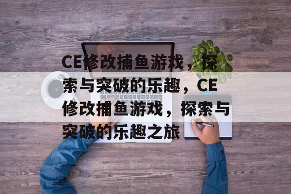 CE修改捕鱼游戏，探索与突破的乐趣，CE修改捕鱼游戏，探索与突破的乐趣之旅