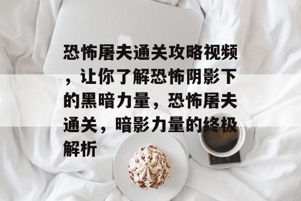 恐怖屠夫通关攻略视频,让你了解恐怖阴影下的黑暗力量,恐怖屠夫通关,暗影力量的终极解析 恐怖屠夫通关攻略视频,让你了解恐怖阴影下的黑暗力量,恐怖屠夫通关,暗影力量的终极解析