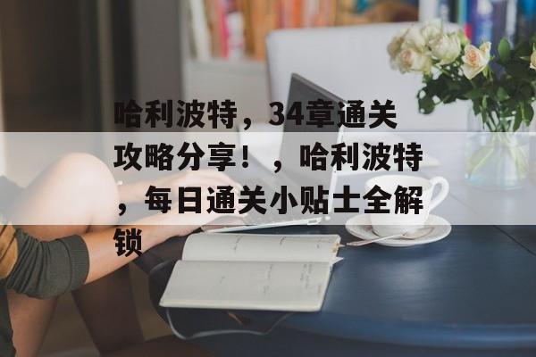 哈利波特,34章通关攻略分享!,哈利波特,每日通关小贴士全解锁 哈利波特,34章通关攻略分享!,哈利波特,每日通关小贴士全解锁