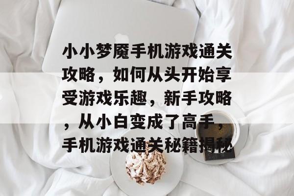 小小梦魇手机游戏通关攻略,如何从头开始享受游戏乐趣,新手攻略,从小白变成了高手,手机游戏通关秘籍揭秘 小小梦魇手机游戏通关攻略,如何从头开始享受游戏乐趣,新手攻略,从小白变成了高手,手机游戏通关秘籍揭秘