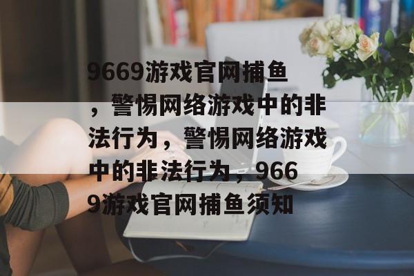 9669游戏官网捕鱼,警惕网络游戏中的非法行为,警惕网络游戏中的非法行为,9669游戏官网捕鱼须知 9669游戏官网捕鱼,警惕网络游戏中的非法行为,警惕网络游戏中的非法行为,9669游戏官网捕鱼须知
