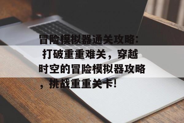 冒险模拟器通关攻略: 打破重重难关,穿越时空的冒险模拟器攻略,挑战重重关卡! 冒险模拟器通关攻略: 打破重重难关,穿越时空的冒险模拟器攻略,挑战重重关卡!