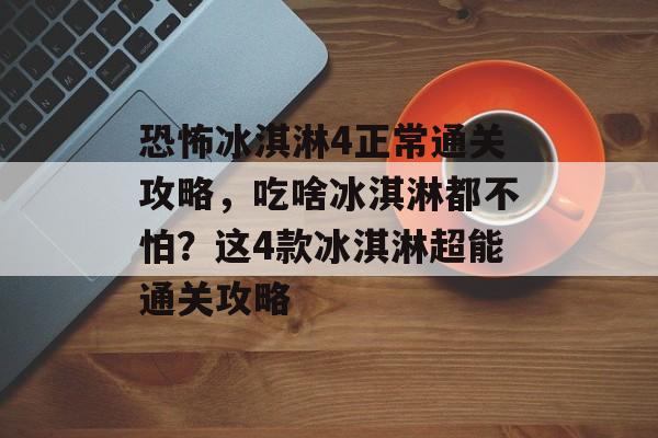 恐怖冰淇淋4正常通关攻略,吃啥冰淇淋都不怕?这4款冰淇淋超能通关攻略 恐怖冰淇淋4正常通关攻略,吃啥冰淇淋都不怕?这4款冰淇淋超能通关攻略