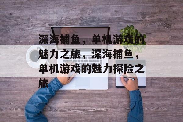 深海捕鱼，单机游戏的魅力之旅，深海捕鱼，单机游戏的魅力探险之旅