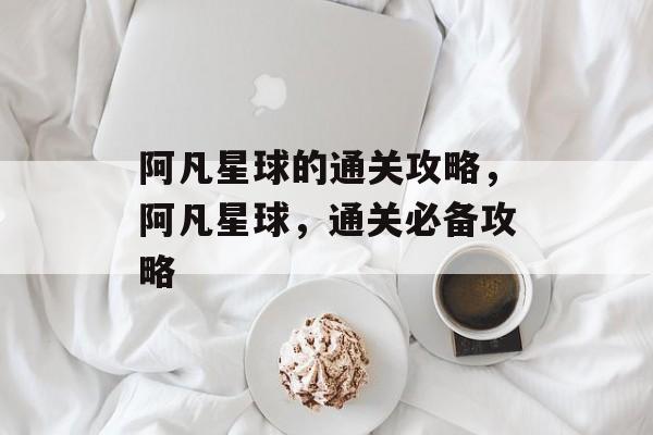 阿凡星球的通关攻略,阿凡星球,通关必备攻略 阿凡星球的通关攻略,阿凡星球,通关必备攻略