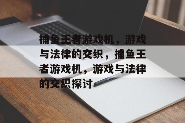 捕鱼王者游戏机,游戏与法律的交织,捕鱼王者游戏机,游戏与法律的交织探讨 捕鱼王者游戏机,游戏与法律的交织,捕鱼王者游戏机,游戏与法律的交织探讨