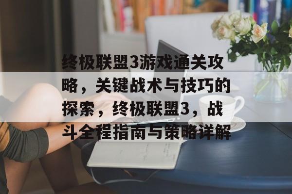 终极联盟3游戏通关攻略,关键战术与技巧的探索,终极联盟3,战斗全程指南与策略详解 终极联盟3游戏通关攻略,关键战术与技巧的探索,终极联盟3,战斗全程指南与策略详解