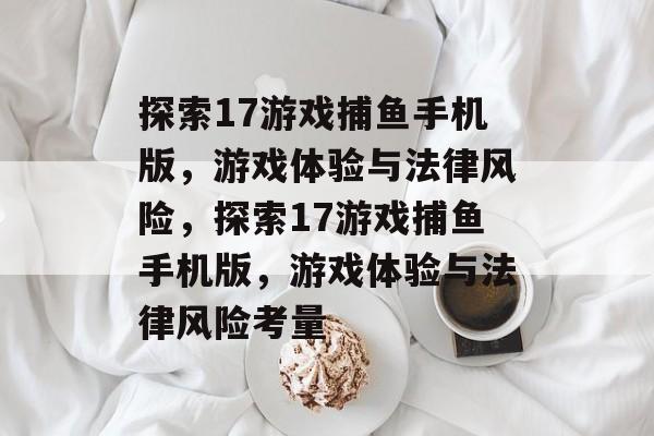 探索17游戏捕鱼手机版,游戏体验与法律风险,探索17游戏捕鱼手机版,游戏体验与法律风险考量 探索17游戏捕鱼手机版,游戏体验与法律风险,探索17游戏捕鱼手机版,游戏体验与法律风险考量