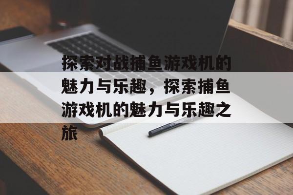 探索对战捕鱼游戏机的魅力与乐趣,探索捕鱼游戏机的魅力与乐趣之旅 探索对战捕鱼游戏机的魅力与乐趣,探索捕鱼游戏机的魅力与乐趣之旅