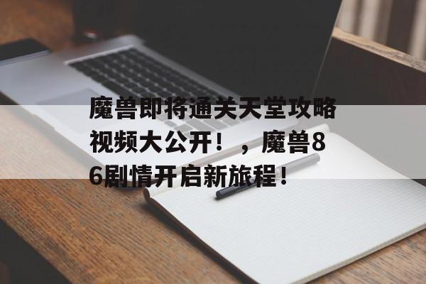 魔兽即将通关天堂攻略视频大公开!,魔兽86剧情开启新旅程! 魔兽即将通关天堂攻略视频大公开!,魔兽86剧情开启新旅程!