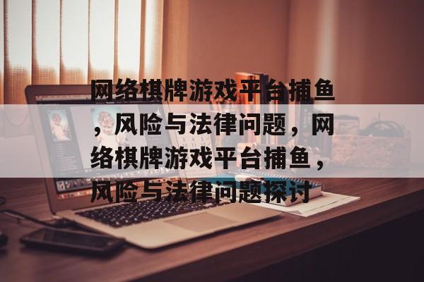 网络棋牌游戏平台捕鱼,风险与法律问题,网络棋牌游戏平台捕鱼,风险与法律问题探讨 网络棋牌游戏平台捕鱼,风险与法律问题,网络棋牌游戏平台捕鱼,风险与法律问题探讨