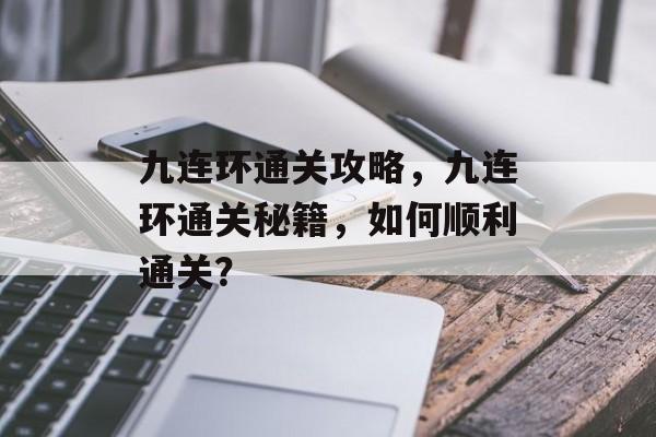 九连环通关攻略,九连环通关秘籍,如何顺利通关? 九连环通关攻略,九连环通关秘籍,如何顺利通关?