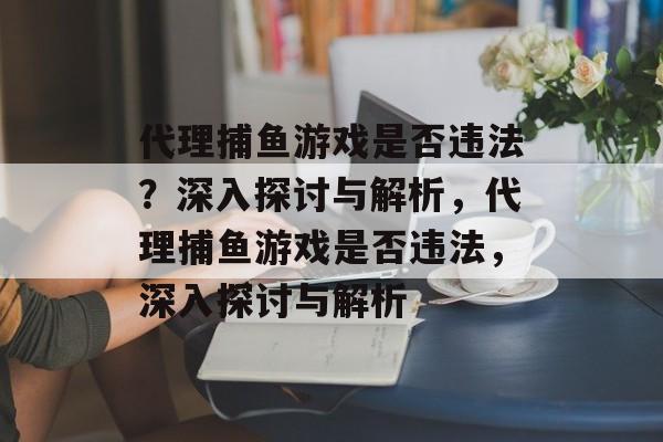 代理捕鱼游戏是否违法?深入探讨与解析,代理捕鱼游戏是否违法,深入探讨与解析 代理捕鱼游戏是否违法?深入探讨与解析,代理捕鱼游戏是否违法,深入探讨与解析