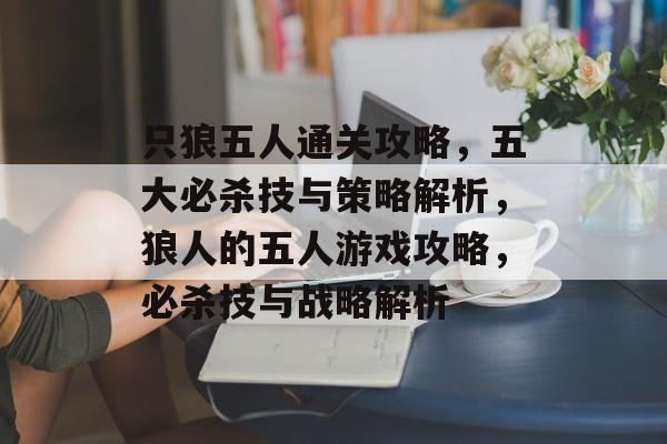 只狼五人通关攻略,五大必杀技与策略解析,狼人的五人游戏攻略,必杀技与战略解析 只狼五人通关攻略,五大必杀技与策略解析,狼人的五人游戏攻略,必杀技与战略解析