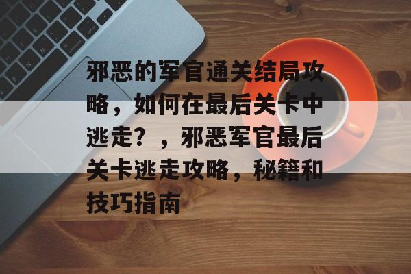 邪恶的军官通关结局攻略，如何在最后关卡中逃走？，邪恶军官最后关卡逃走攻略，秘籍和技巧指南
