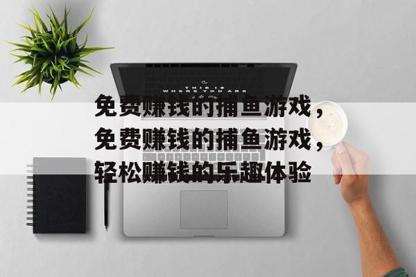 免费赚钱的捕鱼游戏,免费赚钱的捕鱼游戏,轻松赚钱的乐趣体验 免费赚钱的捕鱼游戏,免费赚钱的捕鱼游戏,轻松赚钱的乐趣体验