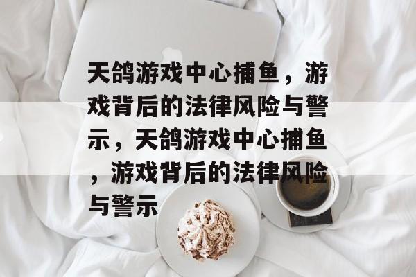 天鸽游戏中心捕鱼,游戏背后的法律风险与警示,天鸽游戏中心捕鱼,游戏背后的法律风险与警示 天鸽游戏中心捕鱼,游戏背后的法律风险与警示,天鸽游戏中心捕鱼,游戏背后的法律风险与警示