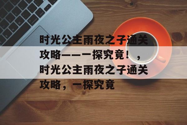 时光公主雨夜之子通关攻略——一探究竟!,时光公主雨夜之子通关攻略,一探究竟 时光公主雨夜之子通关攻略——一探究竟!,时光公主雨夜之子通关攻略,一探究竟
