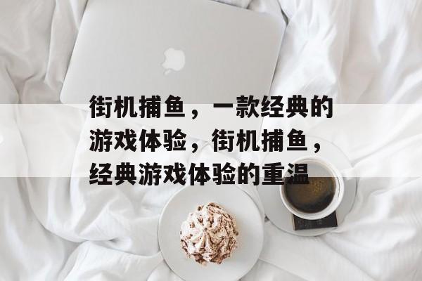 街机捕鱼,一款经典的游戏体验,街机捕鱼,经典游戏体验的重温 街机捕鱼,一款经典的游戏体验,街机捕鱼,经典游戏体验的重温