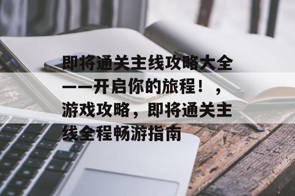 即将通关主线攻略大全——开启你的旅程!,游戏攻略,即将通关主线全程畅游指南 即将通关主线攻略大全——开启你的旅程!,游戏攻略,即将通关主线全程畅游指南