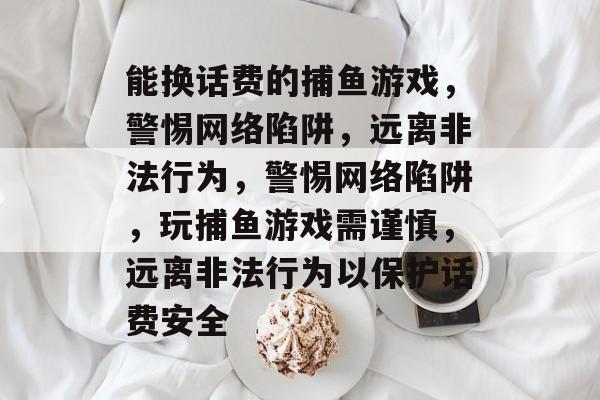 能换话费的捕鱼游戏,警惕网络陷阱,远离非法行为,警惕网络陷阱,玩捕鱼游戏需谨慎,远离非法行为以保护话费安全 能换话费的捕鱼游戏,警惕网络陷阱,远离非法行为,警惕网络陷阱,玩捕鱼游戏需谨慎,远离非法行为以保护话费安全