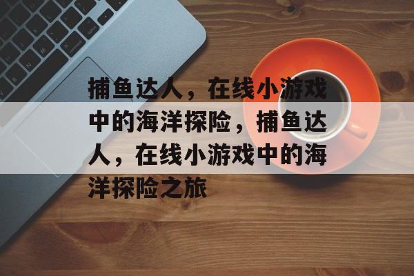 捕鱼达人,在线小游戏中的海洋探险,捕鱼达人,在线小游戏中的海洋探险之旅 捕鱼达人,在线小游戏中的海洋探险,捕鱼达人,在线小游戏中的海洋探险之旅
