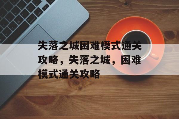 失落之城困难模式通关攻略，失落之城，困难模式通关攻略