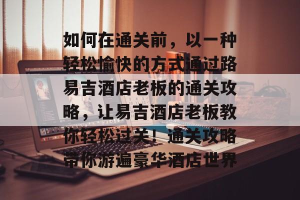 如何在通关前，以一种轻松愉快的方式通过路易吉酒店老板的通关攻略，让易吉酒店老板教你轻松过关！通关攻略带你游遍豪华酒店世界