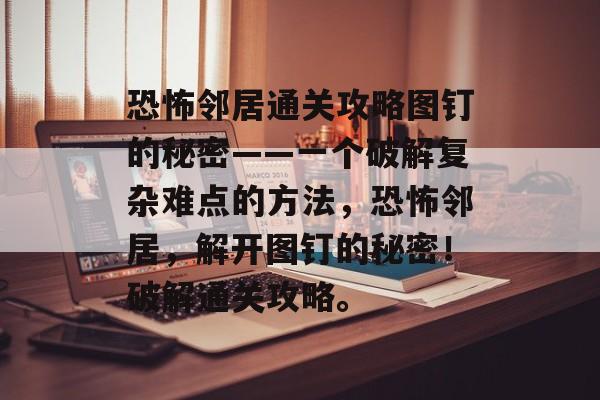 恐怖邻居通关攻略图钉的秘密——一个破解复杂难点的方法,恐怖邻居,解开图钉的秘密!破解通关攻略。 恐怖邻居通关攻略图钉的秘密——一个破解复杂难点的方法,恐怖邻居,解开图钉的秘密!破解通关攻略。