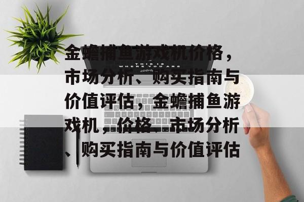 金蟾捕鱼游戏机价格，市场分析、购买指南与价值评估，金蟾捕鱼游戏机，价格、市场分析、购买指南与价值评估