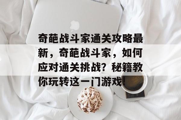奇葩战斗家通关攻略最新,奇葩战斗家,如何应对通关挑战?秘籍教你玩转这一门游戏! 奇葩战斗家通关攻略最新,奇葩战斗家,如何应对通关挑战?秘籍教你玩转这一门游戏!