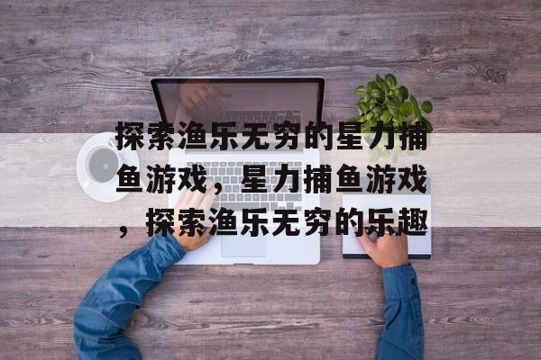 探索渔乐无穷的星力捕鱼游戏，星力捕鱼游戏，探索渔乐无穷的乐趣