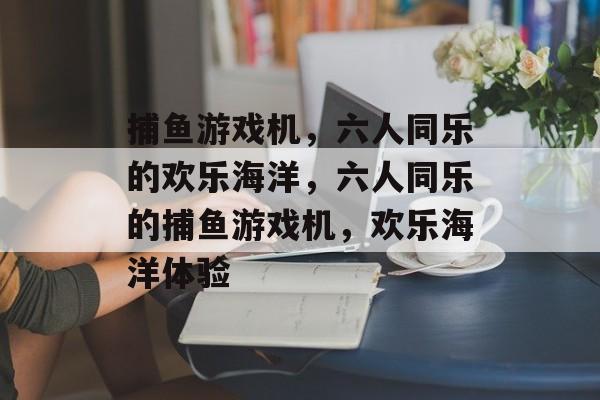 捕鱼游戏机,六人同乐的欢乐海洋,六人同乐的捕鱼游戏机,欢乐海洋体验 捕鱼游戏机,六人同乐的欢乐海洋,六人同乐的捕鱼游戏机,欢乐海洋体验