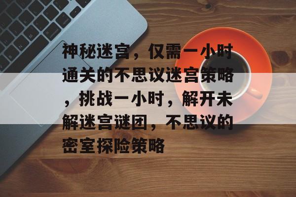 神秘迷宫，仅需一小时通关的不思议迷宫策略，挑战一小时，解开未解迷宫谜团，不思议的密室探险策略