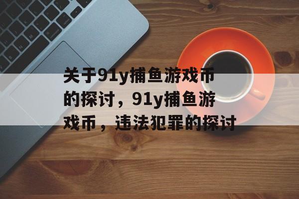 关于91y捕鱼游戏币的探讨,91y捕鱼游戏币,违法犯罪的探讨 关于91y捕鱼游戏币的探讨,91y捕鱼游戏币,违法犯罪的探讨