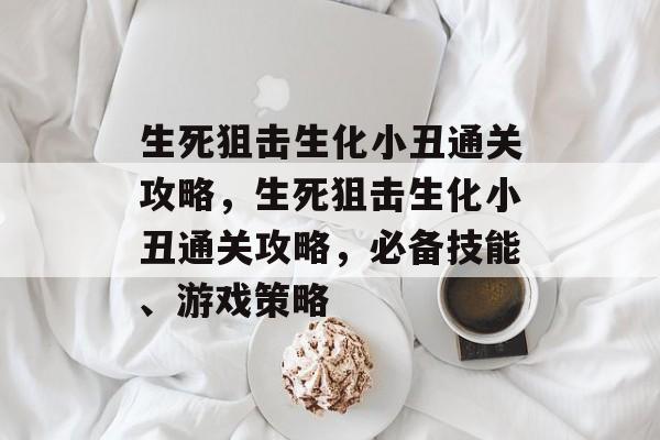 生死狙击生化小丑通关攻略,生死狙击生化小丑通关攻略,必备技能、游戏策略 生死狙击生化小丑通关攻略,生死狙击生化小丑通关攻略,必备技能、游戏策略