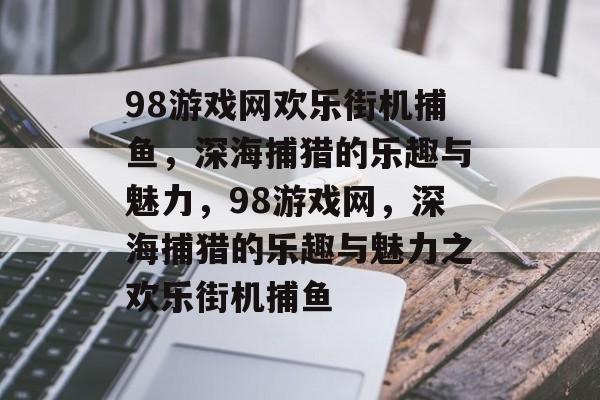 98游戏网欢乐街机捕鱼,深海捕猎的乐趣与魅力,98游戏网,深海捕猎的乐趣与魅力之欢乐街机捕鱼 98游戏网欢乐街机捕鱼,深海捕猎的乐趣与魅力,98游戏网,深海捕猎的乐趣与魅力之欢乐街机捕鱼