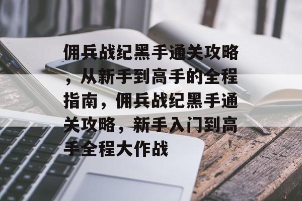 佣兵战纪黑手通关攻略,从新手到高手的全程指南,佣兵战纪黑手通关攻略,新手入门到高手全程大作战 佣兵战纪黑手通关攻略,从新手到高手的全程指南,佣兵战纪黑手通关攻略,新手入门到高手全程大作战