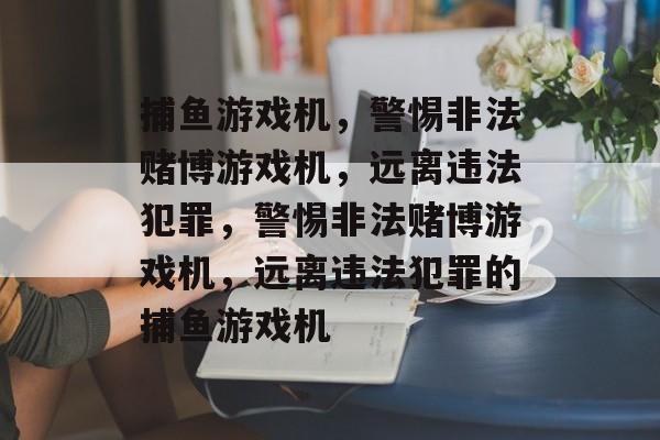 捕鱼游戏机，警惕非法赌博游戏机，远离违法犯罪，警惕非法赌博游戏机，远离违法犯罪的捕鱼游戏机