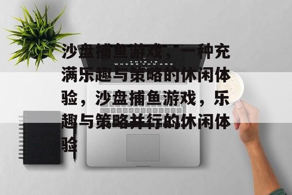 沙盘捕鱼游戏,一种充满乐趣与策略的休闲体验,沙盘捕鱼游戏,乐趣与策略并行的休闲体验 沙盘捕鱼游戏,一种充满乐趣与策略的休闲体验,沙盘捕鱼游戏,乐趣与策略并行的休闲体验