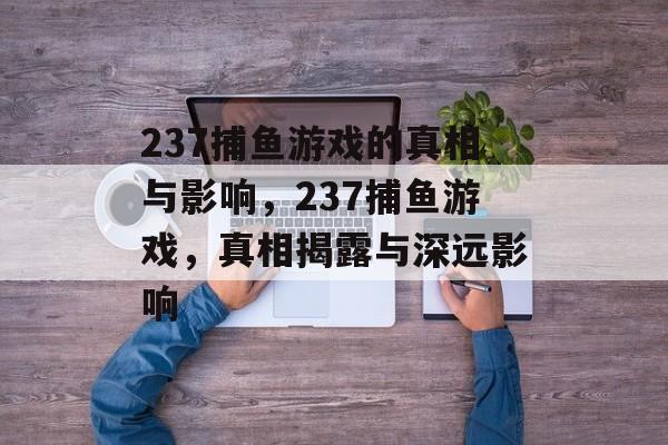 237捕鱼游戏的真相与影响,237捕鱼游戏,真相揭露与深远影响 237捕鱼游戏的真相与影响,237捕鱼游戏,真相揭露与深远影响