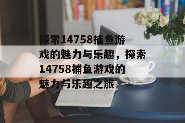 探索14758捕鱼游戏的魅力与乐趣,探索14758捕鱼游戏的魅力与乐趣之旅 探索14758捕鱼游戏的魅力与乐趣,探索14758捕鱼游戏的魅力与乐趣之旅