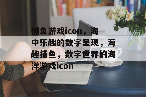 捕鱼游戏icon,海中乐趣的数字呈现,海趣捕鱼,数字世界的海洋游戏icon 捕鱼游戏icon,海中乐趣的数字呈现,海趣捕鱼,数字世界的海洋游戏icon