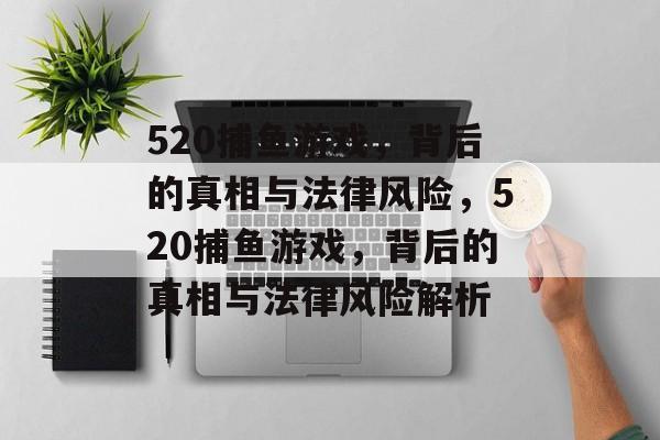 520捕鱼游戏,背后的真相与法律风险,520捕鱼游戏,背后的真相与法律风险解析 520捕鱼游戏,背后的真相与法律风险,520捕鱼游戏,背后的真相与法律风险解析